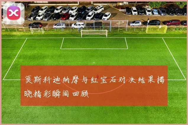 莫斯科迪纳摩与红宝石对决结果揭晓精彩瞬间回顾