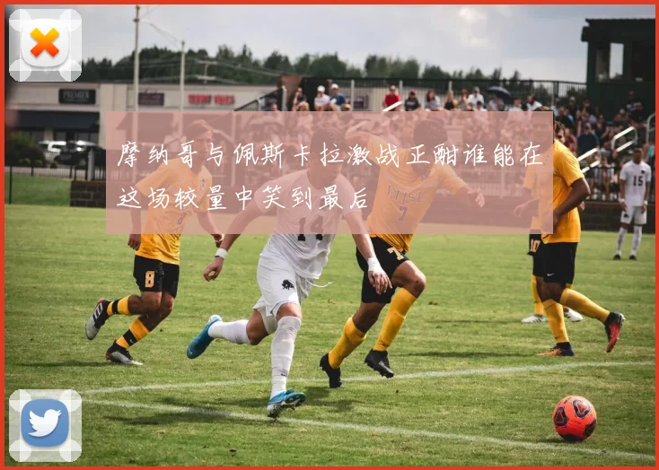 摩纳哥与佩斯卡拉激战正酣谁能在这场较量中笑到最后