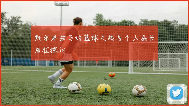 凯尔库兹马的篮球之路与个人成长历程探讨